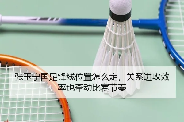 张玉宁国足锋线位置怎么定，关系进攻效率也牵动比赛节奏